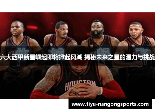 六大西甲新星崛起即将掀起风潮 揭秘未来之星的潜力与挑战