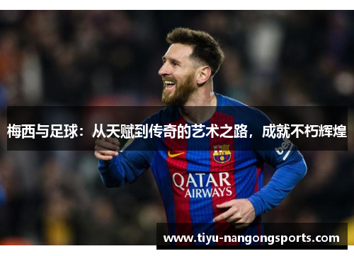 梅西与足球：从天赋到传奇的艺术之路，成就不朽辉煌
