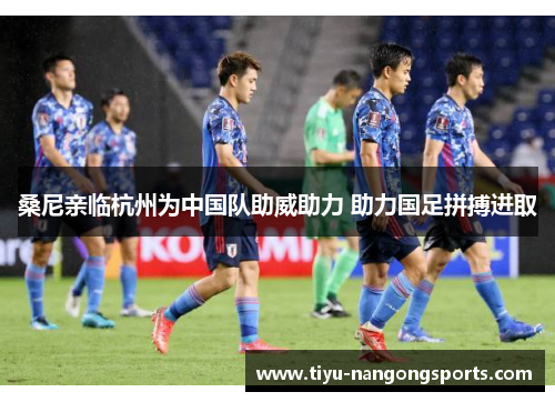 桑尼亲临杭州为中国队助威助力 助力国足拼搏进取