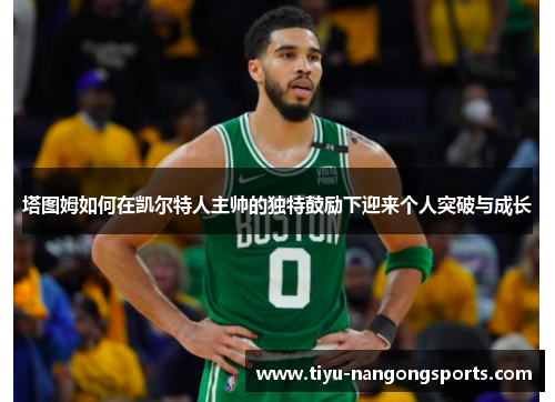 塔图姆如何在凯尔特人主帅的独特鼓励下迎来个人突破与成长