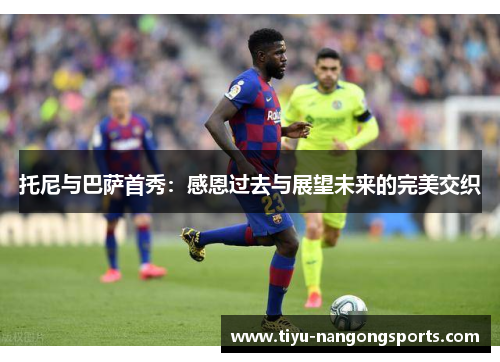 托尼与巴萨首秀：感恩过去与展望未来的完美交织