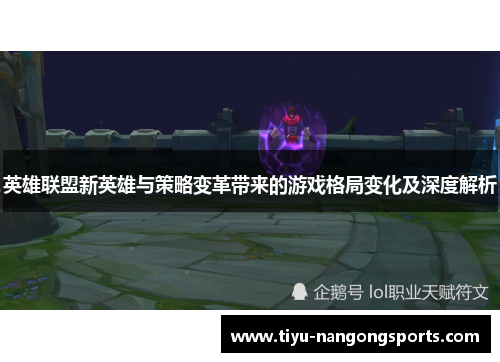 英雄联盟新英雄与策略变革带来的游戏格局变化及深度解析