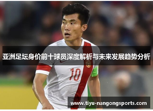 亚洲足坛身价前十球员深度解析与未来发展趋势分析