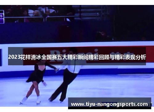 2023花样滑冰全国赛五大精彩瞬间精彩回顾与精彩表现分析