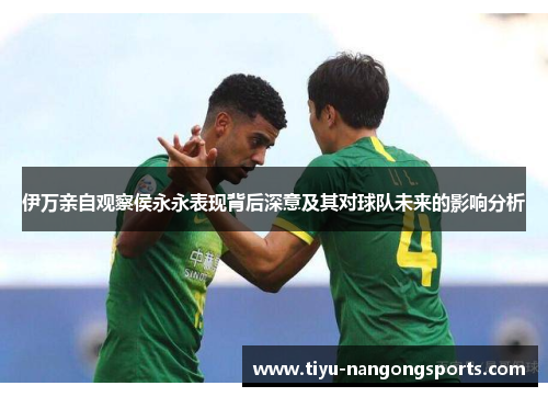 伊万亲自观察侯永永表现背后深意及其对球队未来的影响分析