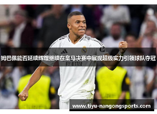 姆巴佩能否延续辉煌继续在皇马决赛中展现超级实力引领球队夺冠