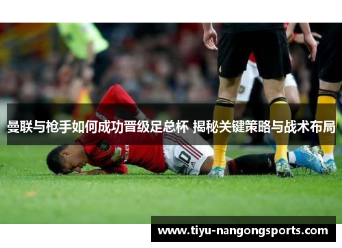 曼联与枪手如何成功晋级足总杯 揭秘关键策略与战术布局