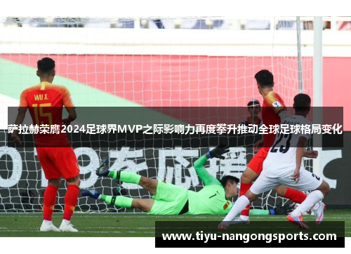萨拉赫荣膺2024足球界MVP之际影响力再度攀升推动全球足球格局变化
