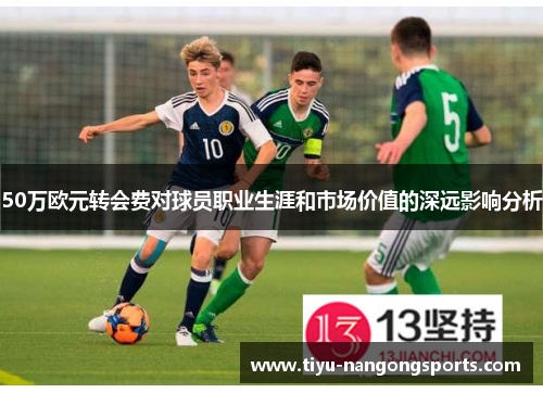 50万欧元转会费对球员职业生涯和市场价值的深远影响分析