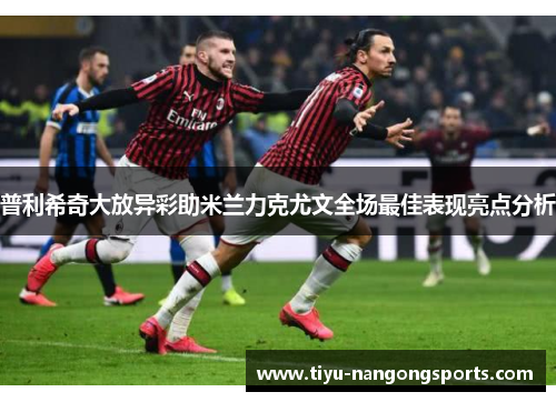 普利希奇大放异彩助米兰力克尤文全场最佳表现亮点分析