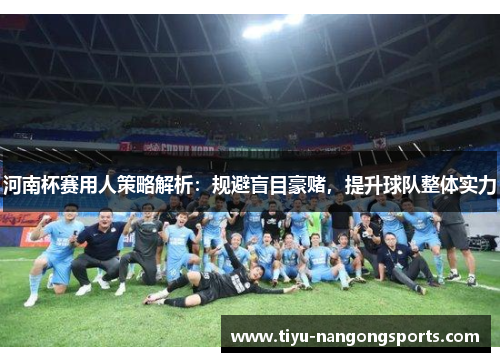 河南杯赛用人策略解析：规避盲目豪赌，提升球队整体实力