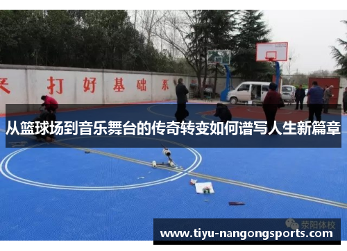 从篮球场到音乐舞台的传奇转变如何谱写人生新篇章