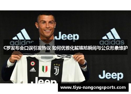 C罗发布会口误引发热议 如何优雅化解尴尬瞬间与公众形象维护