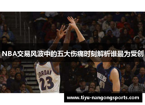 NBA交易风波中的五大伤痛时刻解析谁最为受创