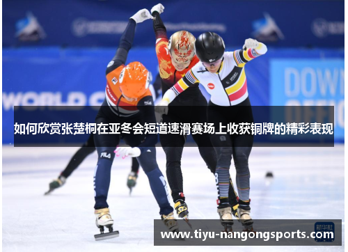 如何欣赏张楚桐在亚冬会短道速滑赛场上收获铜牌的精彩表现