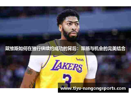 戴维斯如何在独行侠续约成功的背后：策略与机会的完美结合