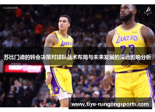苏比门迪的转会决策对球队战术布局与未来发展的深远影响分析