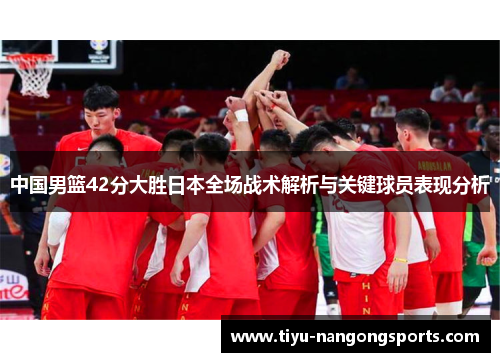 中国男篮42分大胜日本全场战术解析与关键球员表现分析