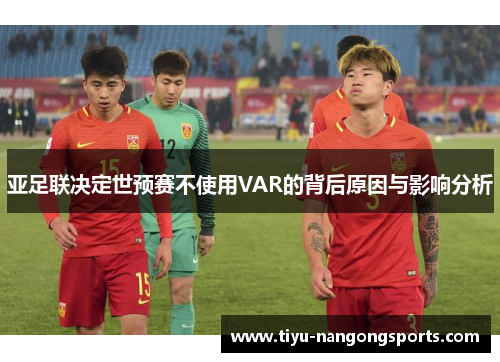 亚足联决定世预赛不使用VAR的背后原因与影响分析