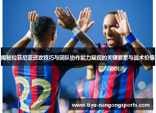 揭秘拉菲尼亚进攻技巧与团队协作能力展现的关键要素与战术价值