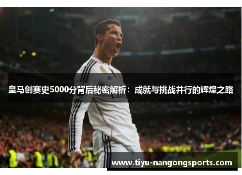 皇马创赛史5000分背后秘密解析：成就与挑战并行的辉煌之路