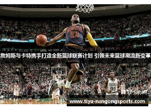 詹姆斯与卡特携手打造全新篮球联赛计划 引领未来篮球潮流新变革