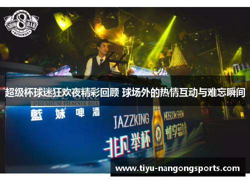 超级杯球迷狂欢夜精彩回顾 球场外的热情互动与难忘瞬间
