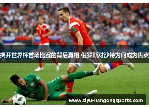揭开世界杯首场比赛的背后真相 俄罗斯对沙特为何成为焦点
