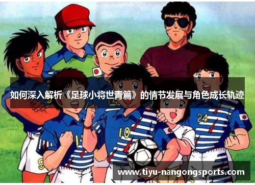 如何深入解析《足球小将世青篇》的情节发展与角色成长轨迹