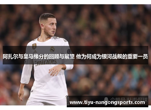 阿扎尔与皇马缘分的回顾与展望 他为何成为银河战舰的重要一员