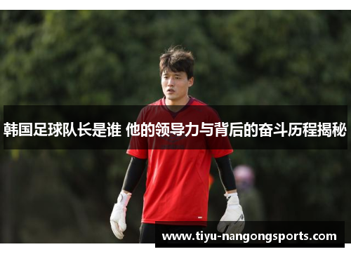 韩国足球队长是谁 他的领导力与背后的奋斗历程揭秘