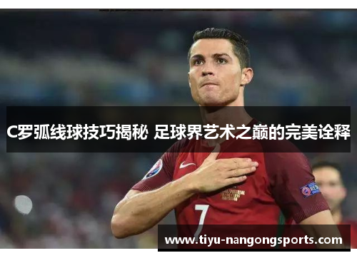 C罗弧线球技巧揭秘 足球界艺术之巅的完美诠释