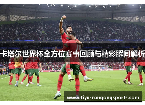 卡塔尔世界杯全方位赛事回顾与精彩瞬间解析