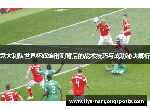 意大利队世界杯辉煌时刻背后的战术技巧与成功秘诀解析