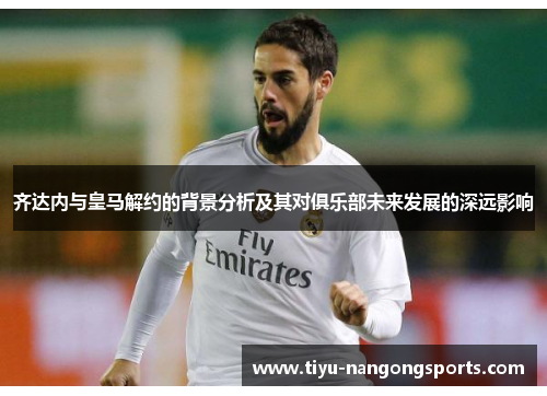 齐达内与皇马解约的背景分析及其对俱乐部未来发展的深远影响