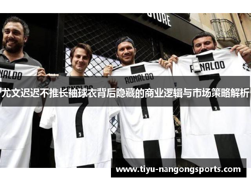 尤文迟迟不推长袖球衣背后隐藏的商业逻辑与市场策略解析